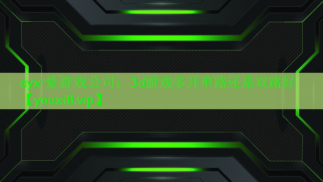 ayx·愛游戲公司：3d游戲多開單路還是雙路好