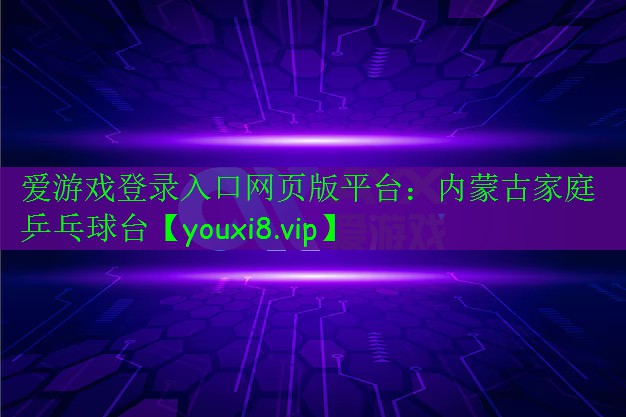 愛游戲登錄入口網(wǎng)頁版平臺：內(nèi)蒙古家庭乒乓球臺