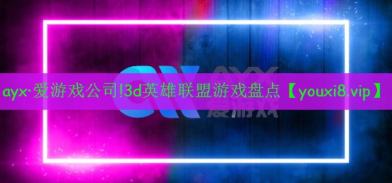 ayx·愛游戲公司!3d英雄聯(lián)盟游戲盤點(diǎn)