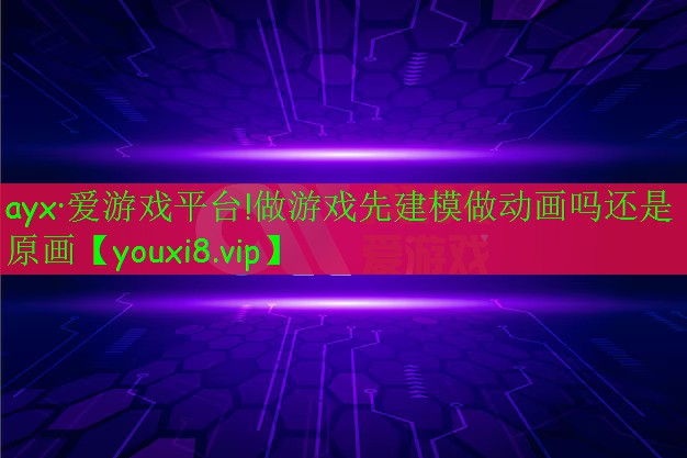 ayx·愛游戲平臺!做游戲先建模做動畫嗎還是原畫