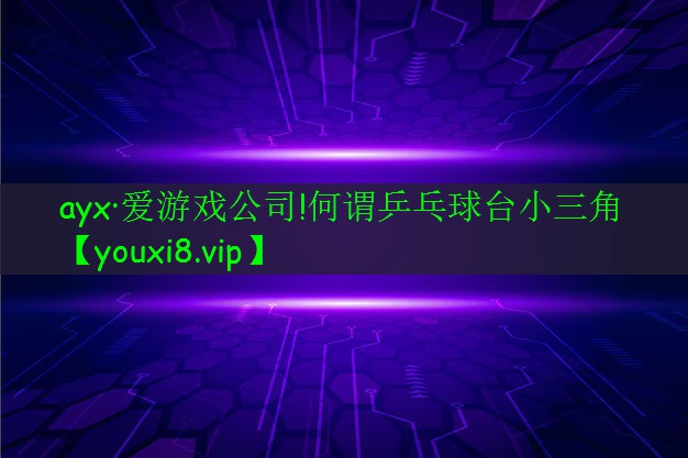 ayx·愛游戲公司!何謂乒乓球臺小三角